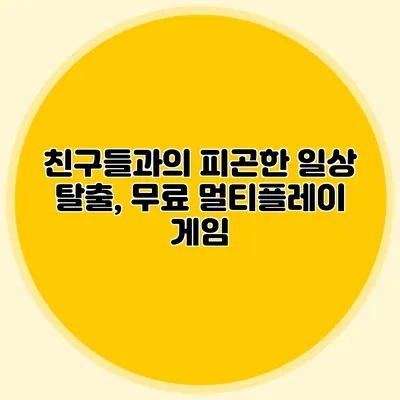 친구들과의 피곤한 일상 탈출, 무료 멀티플레이 게임