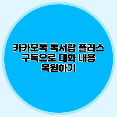 카카오톡 톡서랍 플러스 구독으로 대화 내용 복원하기
