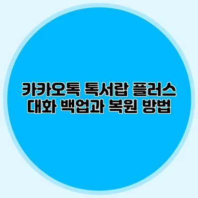 카카오톡 톡서랍 플러스 대화 백업과 복원 방법