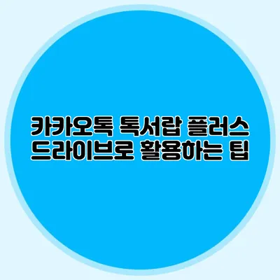 카카오톡 톡서랍 플러스 드라이브로 활용하는 팁