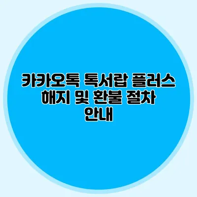 카카오톡 톡서랍 플러스 해지 및 환불 절차 안내