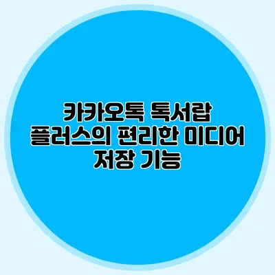 카카오톡 톡서랍 플러스의 편리한 미디어 저장 기능