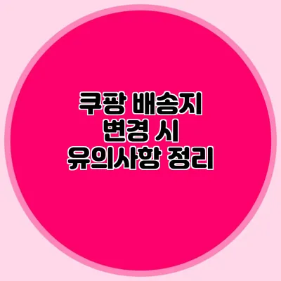 쿠팡 배송지 변경 시 유의사항 정리