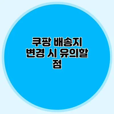 쿠팡 배송지 변경 시 유의할 점