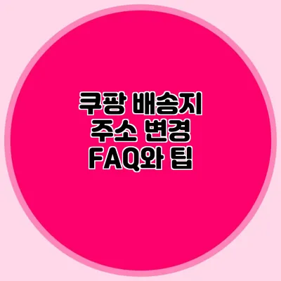 쿠팡 배송지 주소 변경 FAQ와 팁