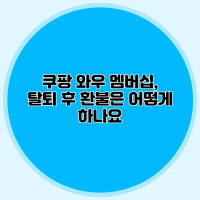 쿠팡 와우 멤버십, 탈퇴 후 환불은 어떻게 하나요?