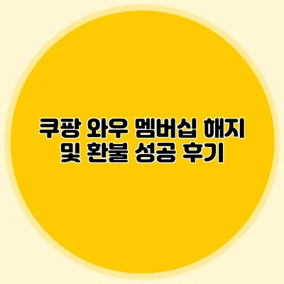 쿠팡 와우 멤버십 해지 및 환불 성공 후기