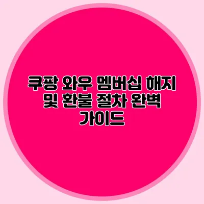 쿠팡 와우 멤버십 해지 및 환불 절차 완벽 가이드