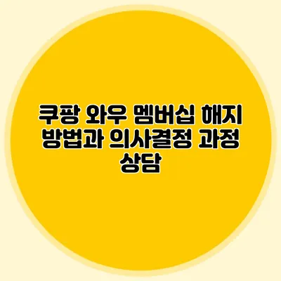 쿠팡 와우 멤버십 해지 방법과 의사결정 과정 상담