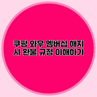 쿠팡 와우 멤버십 해지 시 환불 규정 이해하기