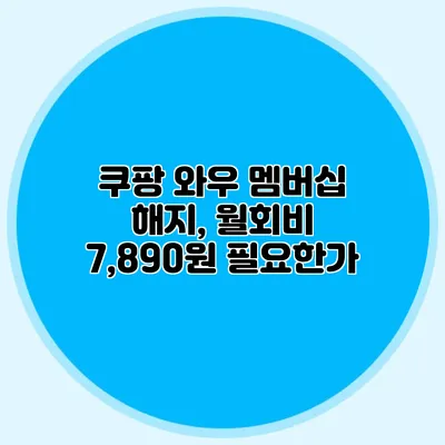 쿠팡 와우 멤버십 해지, 월회비 7,890원 필요한가?