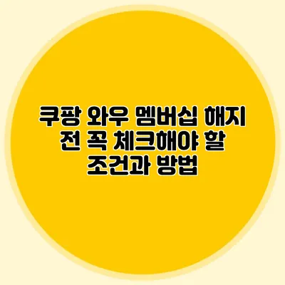 쿠팡 와우 멤버십 해지 전 꼭 체크해야 할 조건과 방법