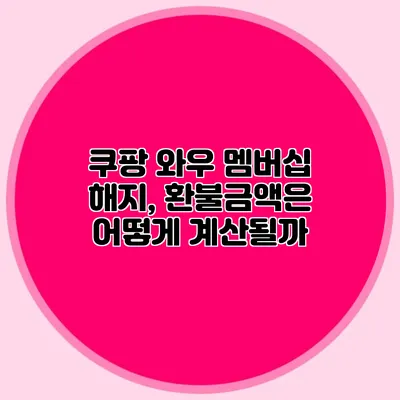 쿠팡 와우 멤버십 해지, 환불금액은 어떻게 계산될까?