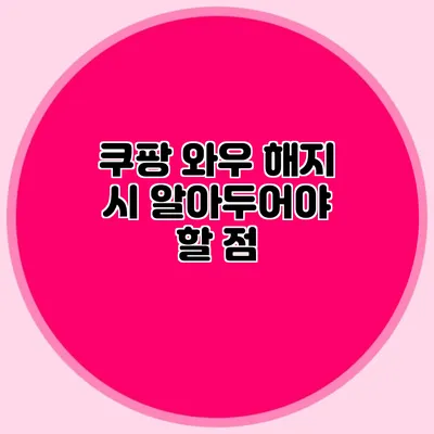 쿠팡 와우 해지 시 알아두어야 할 점