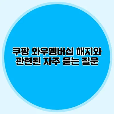 쿠팡 와우멤버십 해지와 관련된 자주 묻는 질문