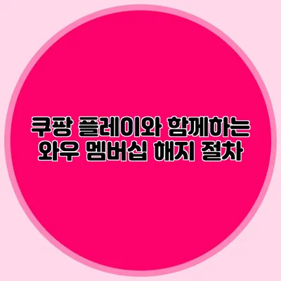 쿠팡 플레이와 함께하는 와우 멤버십 해지 절차
