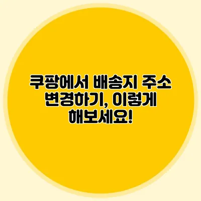 쿠팡에서 배송지 주소 변경하기, 이렇게 해보세요!