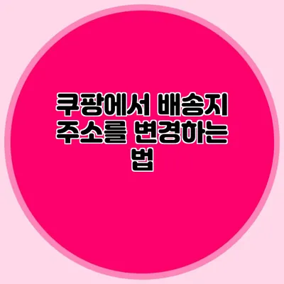 쿠팡에서 배송지 주소를 변경하는 법