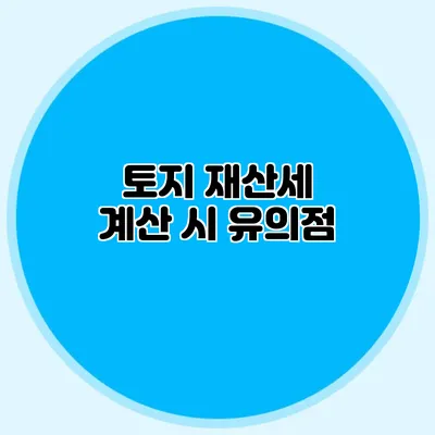 토지 재산세 계산 시 유의점