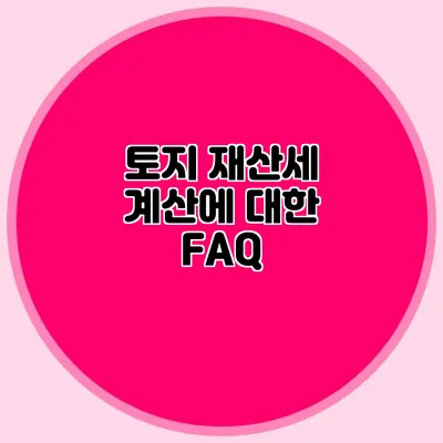 토지 재산세 계산에 대한 FAQ