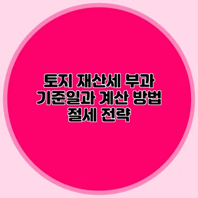 토지 재산세 부과 기준일과 계산 방법 절세 전략?