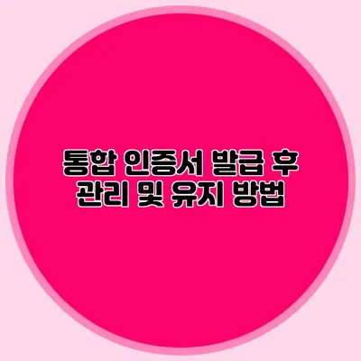 통합 인증서 발급 후 관리 및 유지 방법