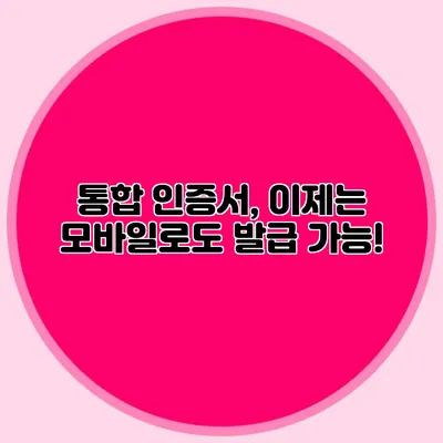 통합 인증서, 이제는 모바일로도 발급 가능!