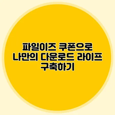 파일이즈 쿠폰으로 나만의 다운로드 라이프 구축하기