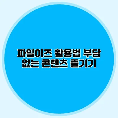 파일이즈 활용법 부담 없는 콘텐츠 즐기기