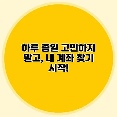 하루 종일 고민하지 말고, 내 계좌 찾기 시작!