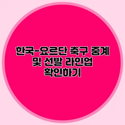 한국-요르단 축구 중계 및 선발 라인업 확인하기