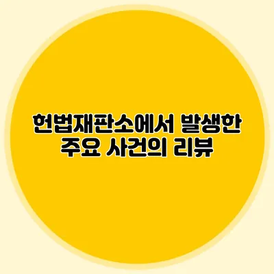 헌법재판소에서 발생한 주요 사건의 리뷰