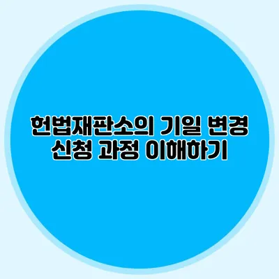 헌법재판소의 기일 변경 신청 과정 이해하기