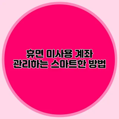 휴면 미사용 계좌 관리하는 스마트한 방법