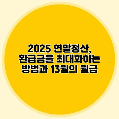 2025 연말정산, 환급금을 최대화하는 방법과 13월의 월급