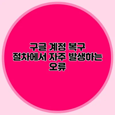 구글 계정 복구 절차에서 자주 발생하는 오류