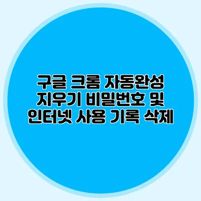 구글 크롬 자동완성 지우기 비밀번호 및 인터넷 사용 기록 삭제