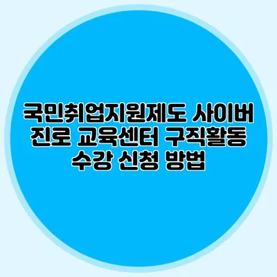 국민취업지원제도 사이버 진로 교육센터 구직활동 수강 신청 방법
