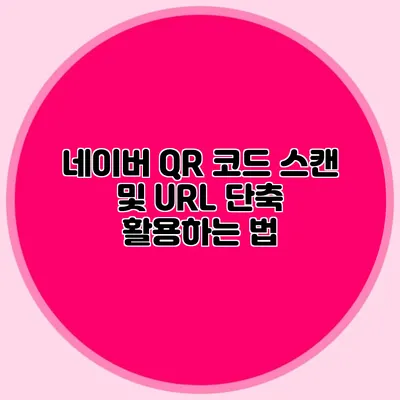 네이버 QR 코드 스캔 및 URL 단축 활용하는 법