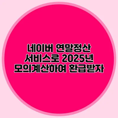 네이버 연말정산 서비스로 2025년 모의계산하여 환급받자