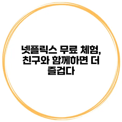 넷플릭스 무료 체험, 친구와 함께하면 더 즐겁다