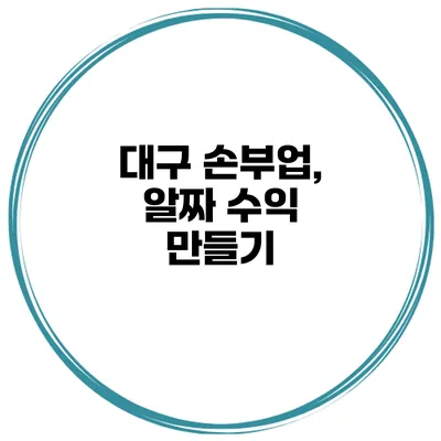 대구 손부업, 알짜 수익 만들기