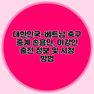 대한민국-베트남 축구 중계 손흥민, 이강인 출전 정보 및 시청 방법