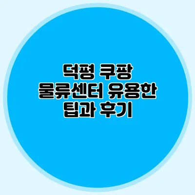 덕평 쿠팡 물류센터 유용한 팁과 후기