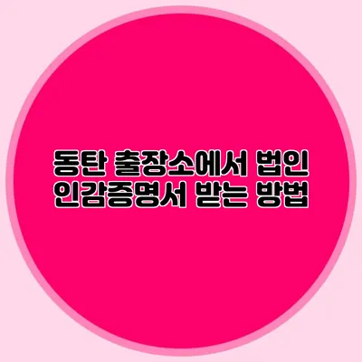 동탄 출장소에서 법인 인감증명서 받는 방법