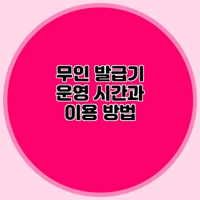 무인 발급기 운영 시간과 이용 방법