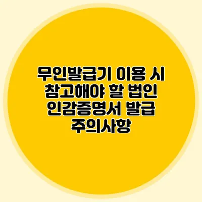 무인발급기 이용 시 참고해야 할 법인 인감증명서 발급 주의사항