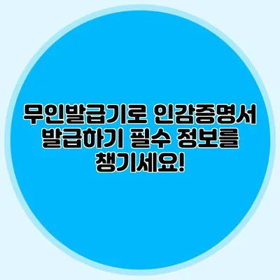 무인발급기로 인감증명서 발급하기 필수 정보를 챙기세요!