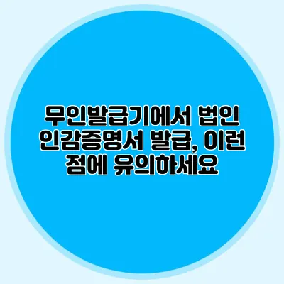 무인발급기에서 법인 인감증명서 발급, 이런 점에 유의하세요