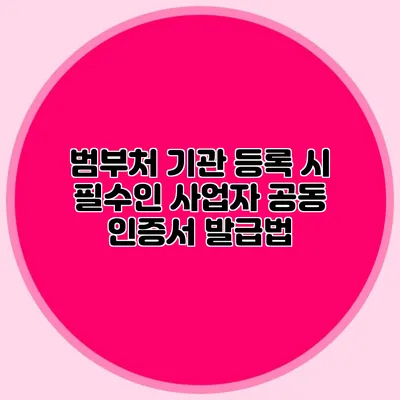 범부처 기관 등록 시 필수인 사업자 공동 인증서 발급법